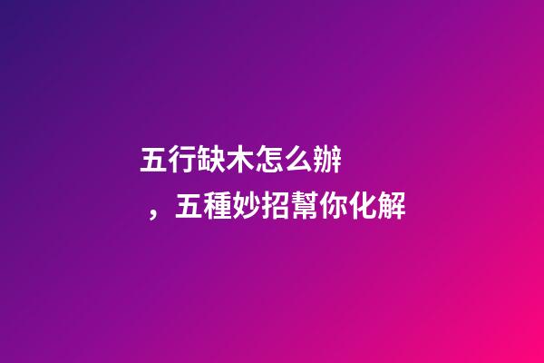 五行缺木怎么辦，五種妙招幫你化解